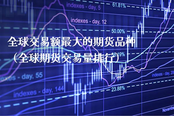 全球交易额最大的期货品种（全球期货交易量排行）_https://www.xmqjcw.com_期货直播室_第1张