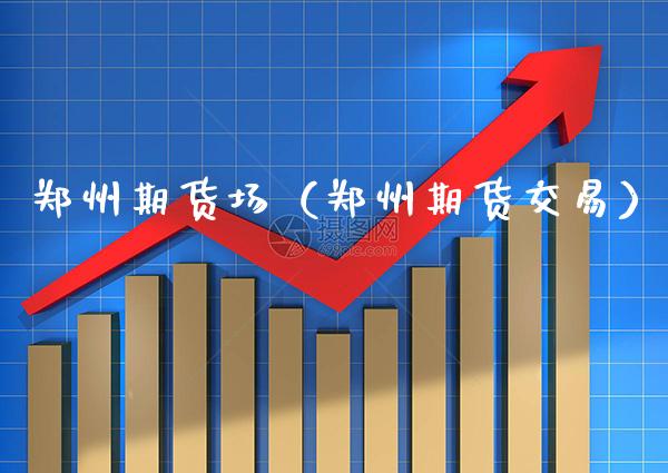 郑州期货场（郑州期货交易）_https://www.xmqjcw.com_期货行情_第1张