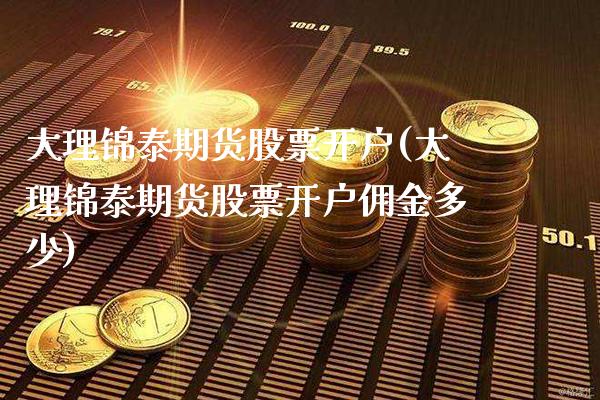 大理锦泰期货股票开户(大理锦泰期货股票开户佣金多少)_https://www.xmqjcw.com_期货行情_第1张