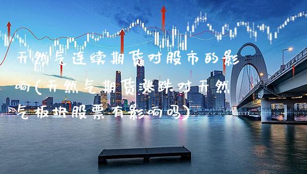 天然气连续期货对股市的影响(天然气期货涨跌对天然气板块股票有影响吗)_https://www.xmqjcw.com_期货百科_第1张