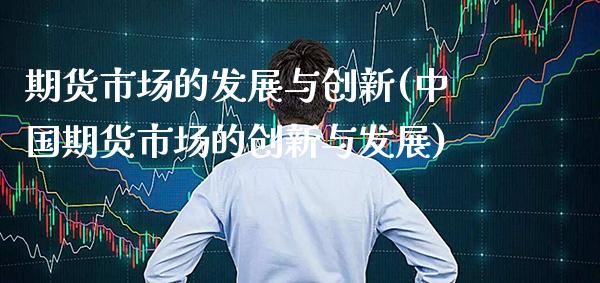 期货市场的发展与创新(中国期货市场的创新与发展)_https://www.xmqjcw.com_期货行情_第1张