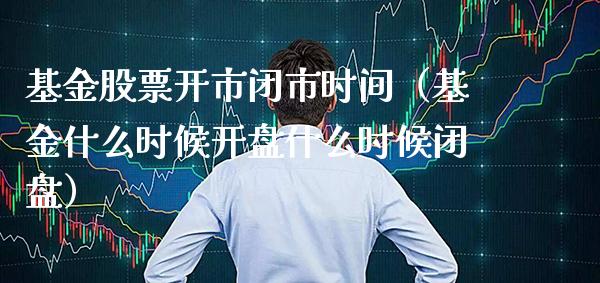 基金股票开市闭市时间（基金什么时候**什么时候闭盘）_https://www.xmqjcw.com_股票投资_第1张