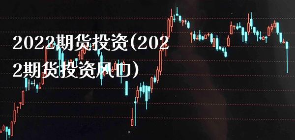2022期货投资(2022期货投资风口)_https://www.xmqjcw.com_基金理财_第1张
