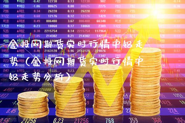 金投网期货实时行情沪铝走势（金投网期货实时行情沪铝走势分析）_https://www.xmqjcw.com_期货投资_第1张