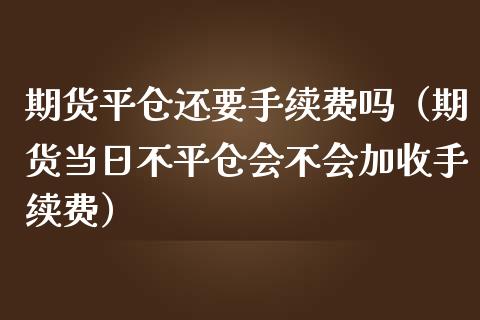期货平仓还要手续费吗（期货当日不平仓会不会加收手续费）_https://www.xmqjcw.com_期货投资_第1张