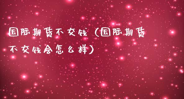 国际期货不交钱（国际期货不交钱会怎么样）_https://www.xmqjcw.com_期货投资_第1张