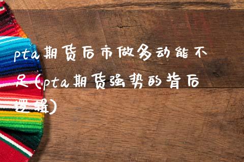 pta期货后市做多动能不足(pta期货强势的背后逻辑)_https://www.xmqjcw.com_期货百科_第1张