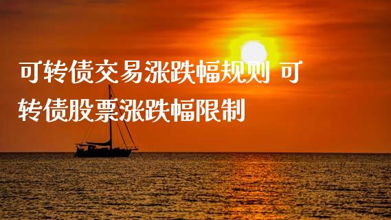 可转债交易涨跌幅规则 可转债股票涨跌幅**_https://www.xmqjcw.com_股票投资_第1张