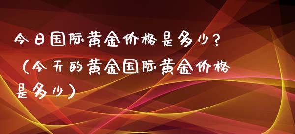 今日国际黄金价格是多少?（今天的黄金国际黄金价格是多少）_https://www.xmqjcw.com_期货行情_第1张
