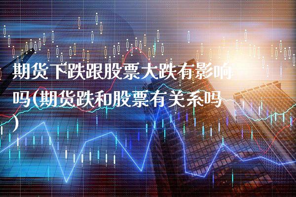 期货下跌跟股票大跌有影响吗(期货跌和股票有关系吗)_https://www.xmqjcw.com_期货直播室_第1张