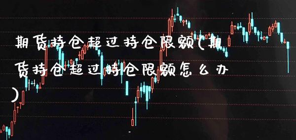 期货持仓超过持仓限额(期货持仓超过持仓限额怎么办)_https://www.xmqjcw.com_期货行情_第1张