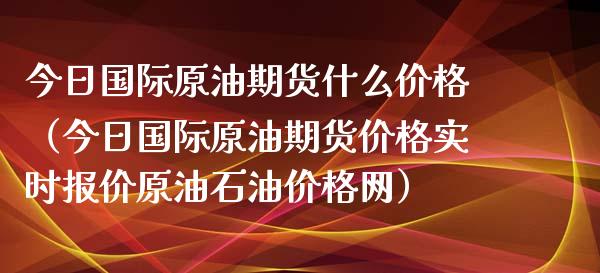 今日国际原油期货什么价格（今日国际原油期货价格实时报价原油石油价格网）_https://www.xmqjcw.com_期货直播室_第1张