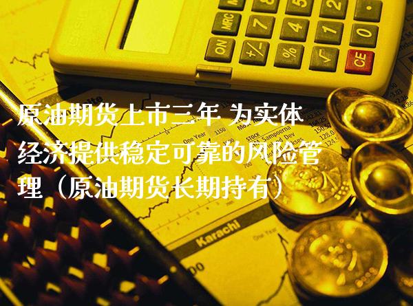 原油期货上市三年 为实体经济提供稳定可靠的风险管理（原油期货长期持有）_https://www.xmqjcw.com_期货直播室_第1张
