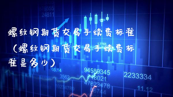 螺纹钢期货交易手续费标准（螺纹钢期货交易手续费标准是多少）_https://www.xmqjcw.com_期货行情_第1张