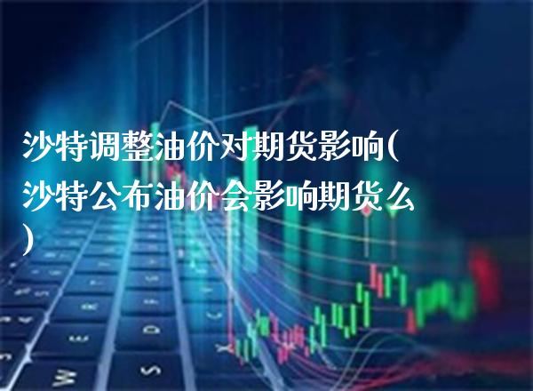 沙特调整油价对期货影响(沙特公布油价会影响期货么)_https://www.xmqjcw.com_期货开户_第1张