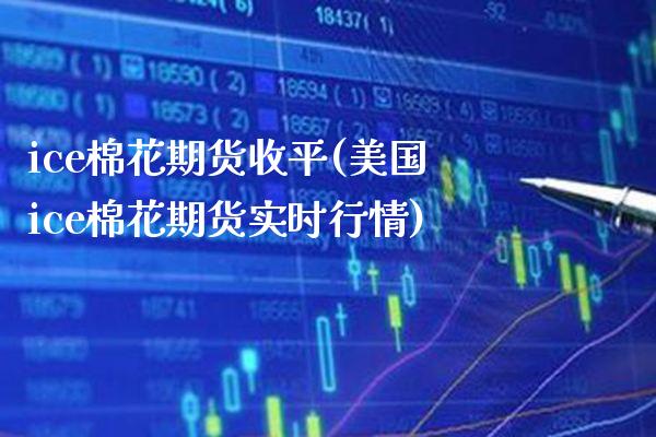 ice棉花期货收平(美国ice棉花期货实时行情)_https://www.xmqjcw.com_基金理财_第1张