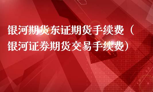 银河期货东证期货手续费（银河证券期货交易手续费）_https://www.xmqjcw.com_期货投资_第1张