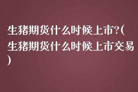 生猪期货什么时候上市?(生猪期货什么时候上市交易)_https://www.xmqjcw.com_期货投资_第1张