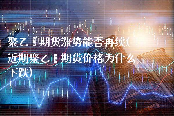 聚乙烯期货涨势能否再续(近期聚乙烯期货价格为什么下跌)_https://www.xmqjcw.com_期货直播室_第1张