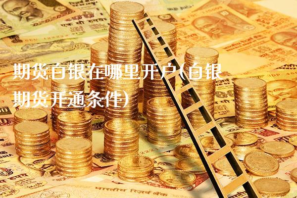 期货白银在哪里开户(白银期货开通条件)_https://www.xmqjcw.com_股票投资_第1张