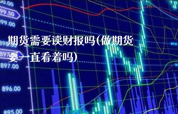 期货需要读财报吗(做期货要一直看着吗)_https://www.xmqjcw.com_期货百科_第1张