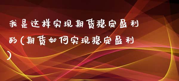 我是这样实现期货稳定盈利的(期货如何实现稳定盈利)_https://www.xmqjcw.com_期货开户_第1张