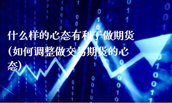什么样的心态有利于做期货(如何调整做交易期货的心态)_https://www.xmqjcw.com_期货百科_第1张