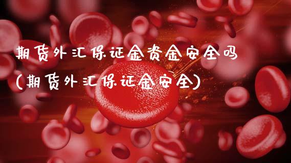 期货外汇保证金资金安全吗(期货外汇保证金安全)_https://www.xmqjcw.com_期货投资_第1张