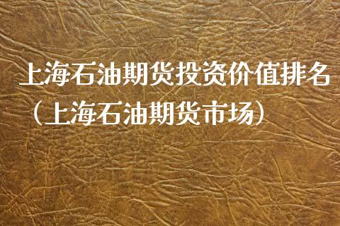 上海石油期货投资价值排名（上海石油期货市场）_https://www.xmqjcw.com_期货投资_第1张