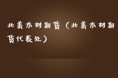 北美木材期货（北美木材期货代表处）_https://www.xmqjcw.com_期货直播室_第1张