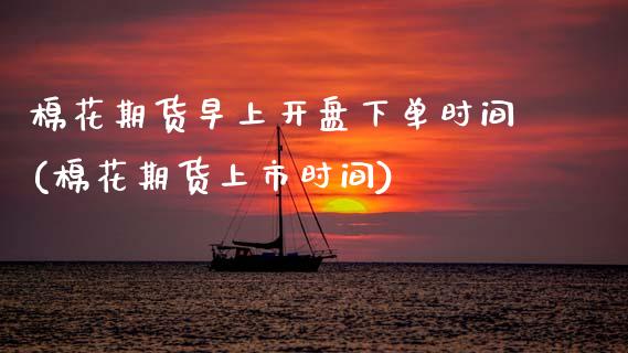 棉花期货早上开盘下单时间(棉花期货上市时间)_https://www.xmqjcw.com_期货行情_第1张
