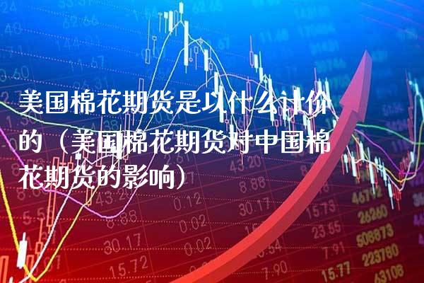 美国棉花期货是以什么计价的（美国棉花期货对中国棉花期货的影响）_https://www.xmqjcw.com_期货投资_第1张