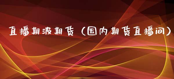 直播期波期货（国内期货直播间）_https://www.xmqjcw.com_期货行情_第1张
