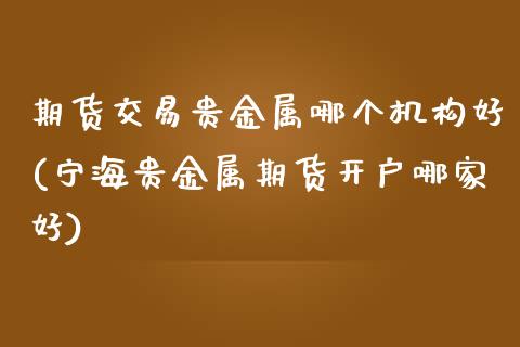 期货交易贵金属哪个机构好(宁海贵金属期货开户哪家好)_https://www.xmqjcw.com_期货百科_第1张