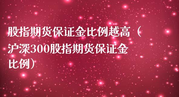 股指期货保证金比例越高（沪深300股指期货保证金比例）_https://www.xmqjcw.com_期货投资_第1张