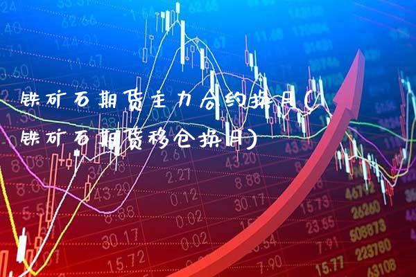 铁矿石期货主力合约换月(铁矿石期货移仓换月)_https://www.xmqjcw.com_期货百科_第1张