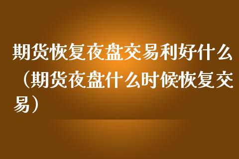 期货恢复夜盘交易利好什么（期货夜盘什么时候恢复交易）_https://www.xmqjcw.com_期货直播室_第1张