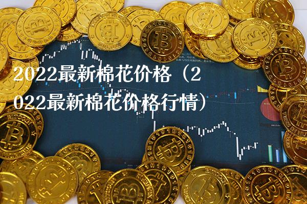 2022最新棉花价格（2022最新棉花价格行情）_https://www.xmqjcw.com_期货直播室_第1张