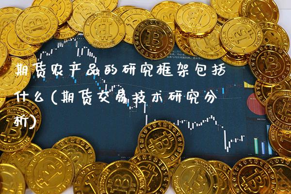 期货农产品的研究框架包括什么(期货交易技术研究分析)_https://www.xmqjcw.com_期货百科_第1张