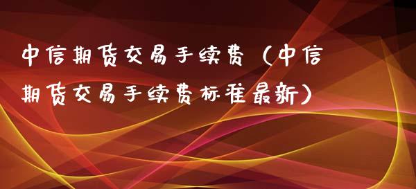 中信期货交易手续费（中信期货交易手续费标准最新）_https://www.xmqjcw.com_期货直播室_第1张