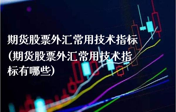 期货股票外汇常用技术指标(期货股票外汇常用技术指标有哪些)_https://www.xmqjcw.com_期货百科_第1张