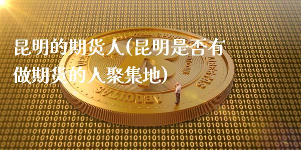昆明的期货人(昆明是否有做期货的人**地)_https://www.xmqjcw.com_期货行情_第1张