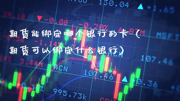 期货能绑定哪个银行的卡（期货可以绑定什么银行）_https://www.xmqjcw.com_期货投资_第1张