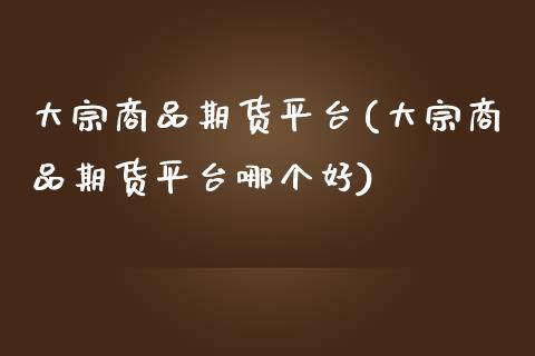 大宗商品期货平台(大宗商品期货平台哪个好)_https://www.xmqjcw.com_期货直播室_第1张