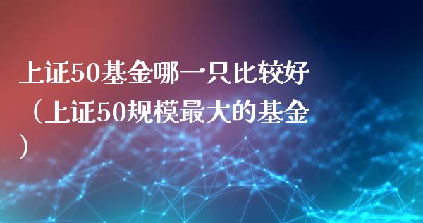 上证50基金哪一只比较好（上证50规模最大的基金）_https://www.xmqjcw.com_期货行情_第1张