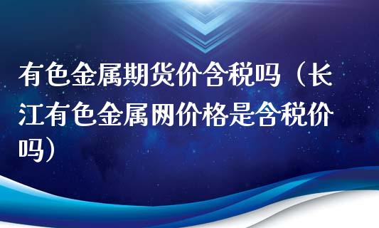 有色金属期货价含税吗（长江有色金属网价格是含税价吗）_https://www.xmqjcw.com_期货行情_第1张