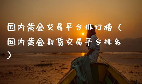 国内黄金交易平台排行榜（国内黄金期货交易平台排名）_https://www.xmqjcw.com_期货直播室_第1张