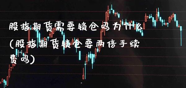 股指期货需要锁仓吗为什么(股指期货锁仓要两倍手续费吗)_https://www.xmqjcw.com_期货百科_第1张