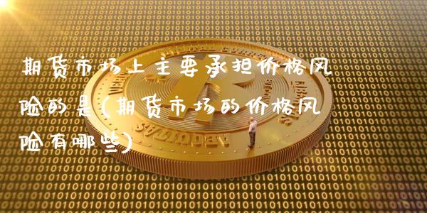 期货市场上主要承担价格风险的是(期货市场的价格风险有哪些)_https://www.xmqjcw.com_期货开户_第1张