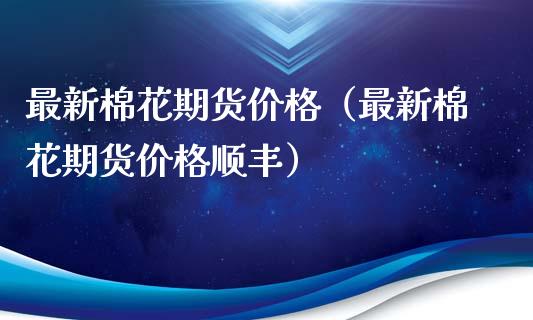 最新棉花期货价格（最新棉花期货价格顺丰）_https://www.xmqjcw.com_期货直播室_第1张